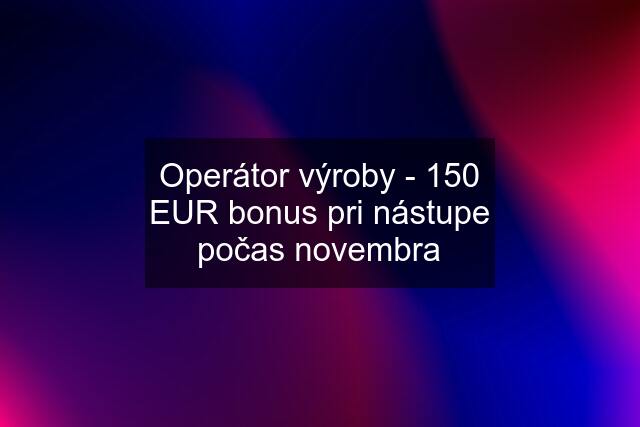 Operátor výroby - 150 EUR bonus pri nástupe počas novembra