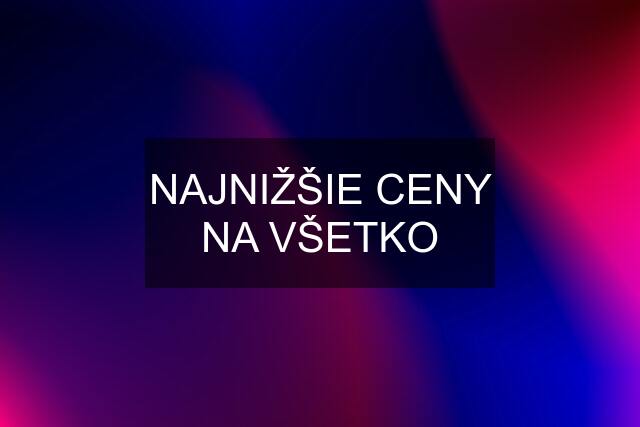 NAJNIŽŠIE CENY NA VŠETKO