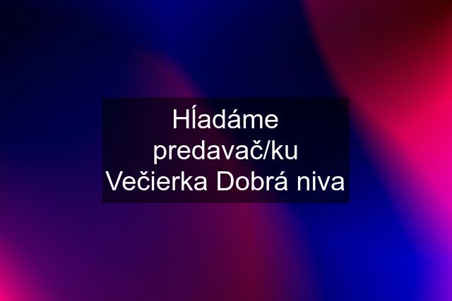 Hĺadáme predavač/ku Večierka Dobrá niva