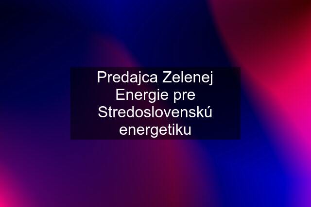 Predajca Zelenej Energie pre Stredoslovenskú energetiku