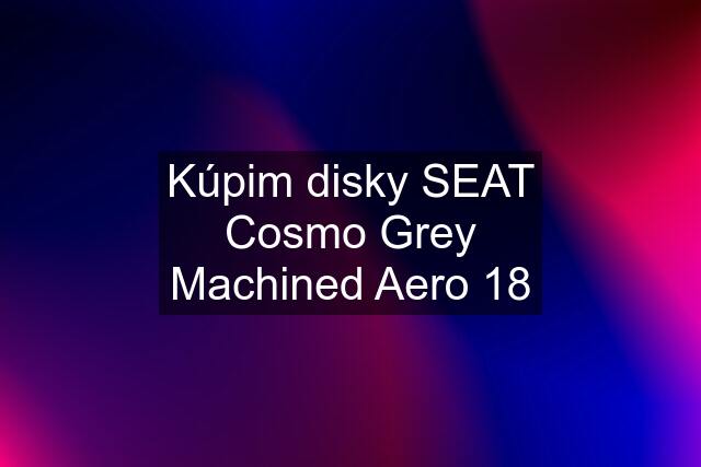 Kúpim disky SEAT Cosmo Grey Machined Aero 18
