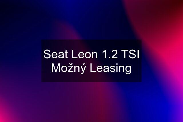 Seat Leon 1.2 TSI Možný Leasing