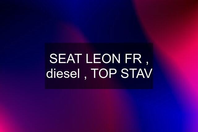 SEAT LEON FR , diesel , TOP STAV