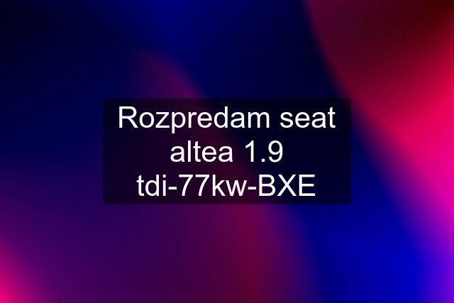 Rozpredam seat altea 1.9 tdi-77kw-BXE