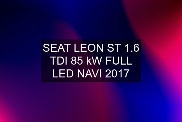 SEAT LEON ST 1.6 TDI 85 kW FULL LED NAVI 2017