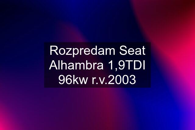 Rozpredam Seat Alhambra 1,9TDI 96kw r.v.2003