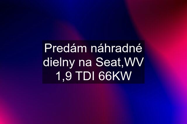 Predám náhradné dielny na Seat,WV 1,9 TDI 66KW