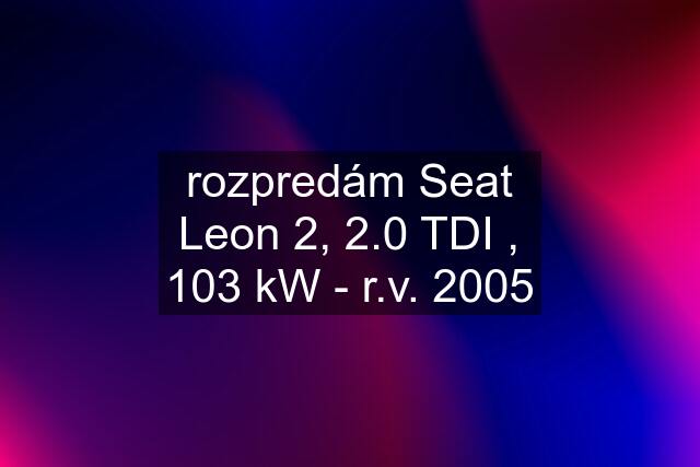 rozpredám Seat Leon 2, 2.0 TDI , 103 kW - r.v. 2005