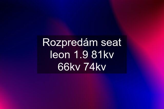 Rozpredám seat leon 1.9 81kv 66kv 74kv