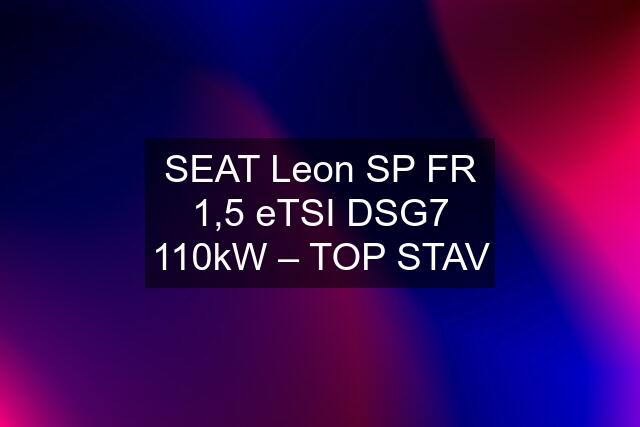 SEAT Leon SP FR 1,5 eTSI DSG7 110kW – TOP STAV