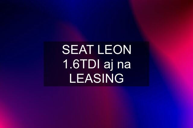 SEAT LEON 1.6TDI aj na LEASING