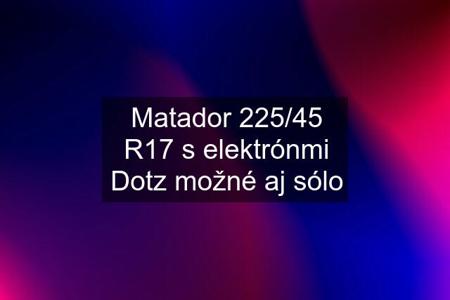 Matador 225/45 R17 s elektrónmi Dotz možné aj sólo