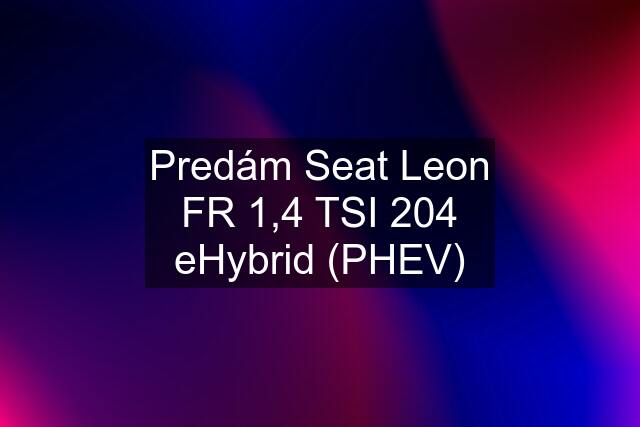 Predám Seat Leon FR 1,4 TSI 204 eHybrid (PHEV)