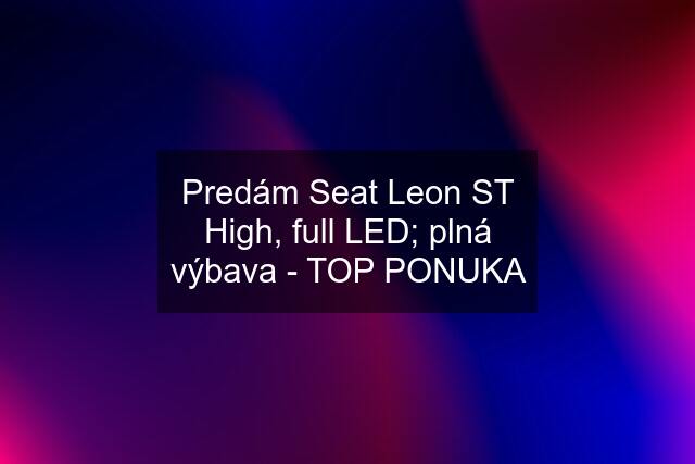Predám Seat Leon ST High, full LED; plná výbava - TOP PONUKA