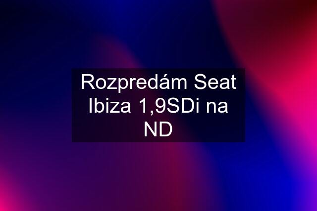 Rozpredám Seat Ibiza 1,9SDi na ND