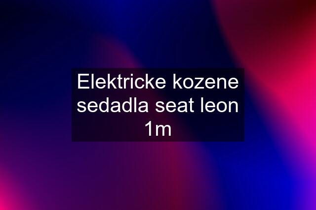 Elektricke kozene sedadla seat leon 1m