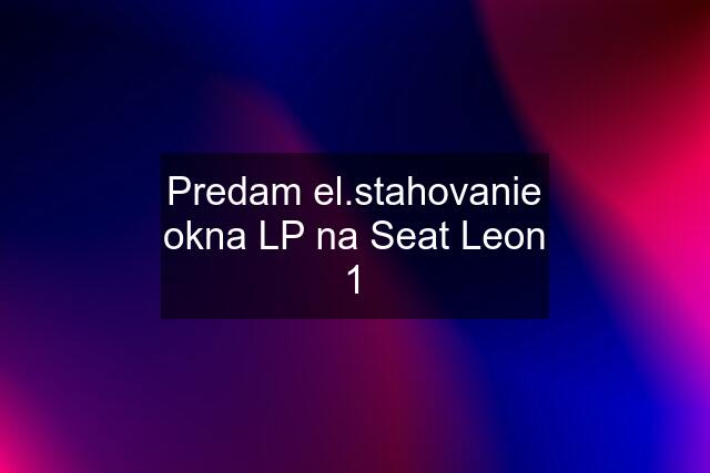 Predam el.stahovanie okna LP na Seat Leon 1