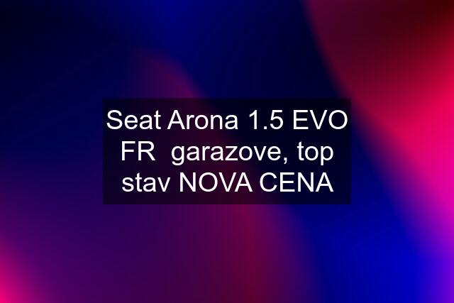 Seat Arona 1.5 EVO FR  garazove, top stav NOVA CENA