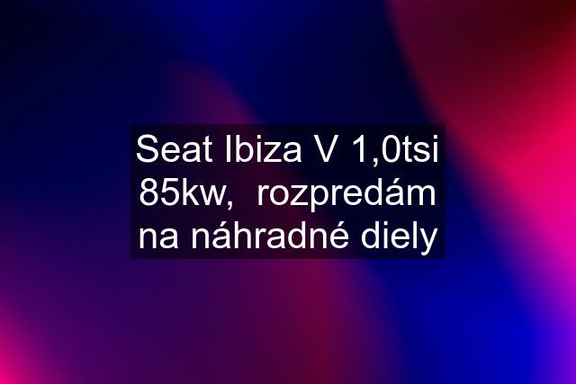 Seat Ibiza V 1,0tsi 85kw,  rozpredám na náhradné diely
