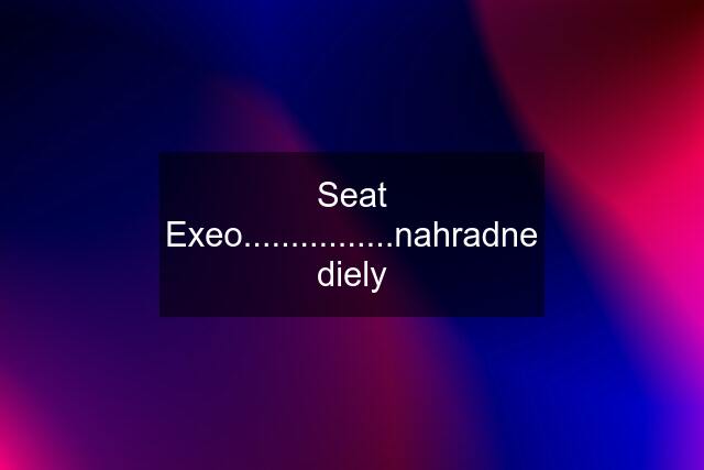 Seat Exeo................nahradne diely