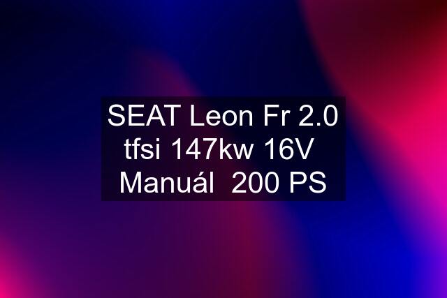 SEAT Leon Fr 2.0 tfsi 147kw 16V  Manuál  200 PS