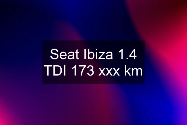 Seat Ibiza 1.4 TDI 173 xxx km