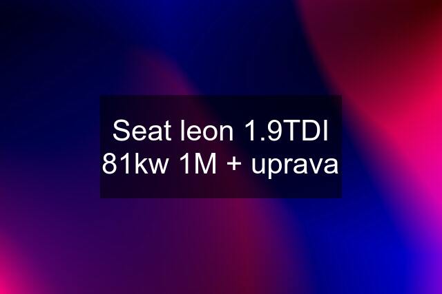 Seat leon 1.9TDI 81kw 1M + uprava