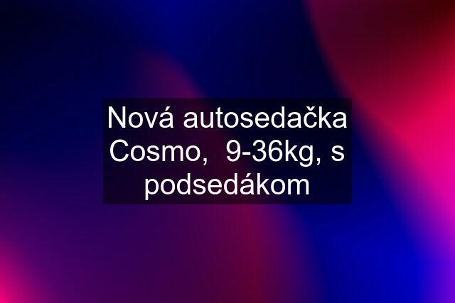 Nová autosedačka Cosmo,  9-36kg, s podsedákom