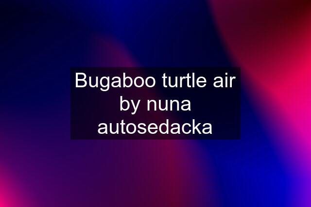 Bugaboo turtle air by nuna autosedacka