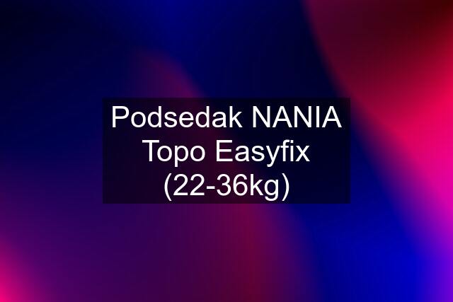 Podsedak NANIA Topo Easyfix (22-36kg)