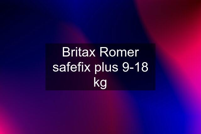 Britax Romer safefix plus 9-18 kg