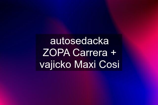 autosedacka ZOPA Carrera + vajicko Maxi Cosi