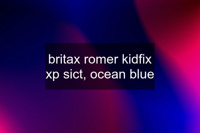 britax romer kidfix xp sict, ocean blue