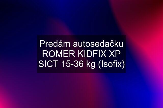 Predám autosedačku ROMER KIDFIX XP SICT 15-36 kg (Isofix)