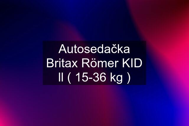 Autosedačka Britax Römer KID ll ( 15-36 kg )