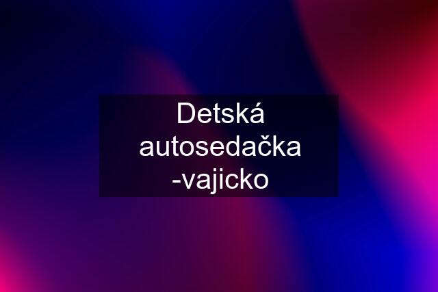 Detská autosedačka -vajicko