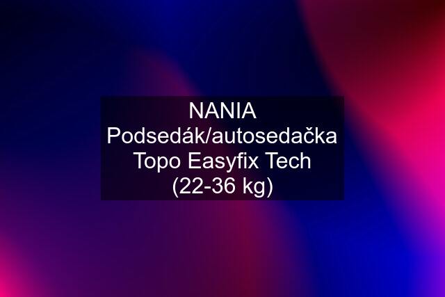 NANIA Podsedák/autosedačka Topo Easyfix Tech (22-36 kg)