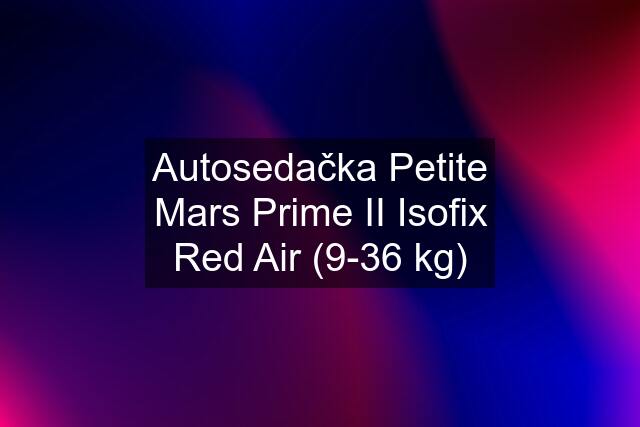 Autosedačka Petite Mars Prime II Isofix Red Air (9-36 kg)