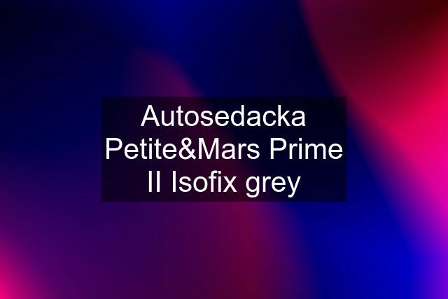 Autosedacka Petite&Mars Prime II Isofix grey