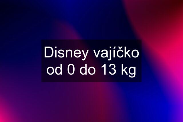 Disney vajíčko od 0 do 13 kg