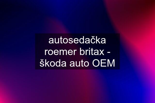 autosedačka roemer britax - škoda auto OEM