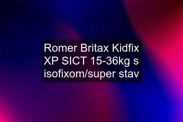 Romer Britax Kidfix XP SICT 15-36kg s isofixom/super stav