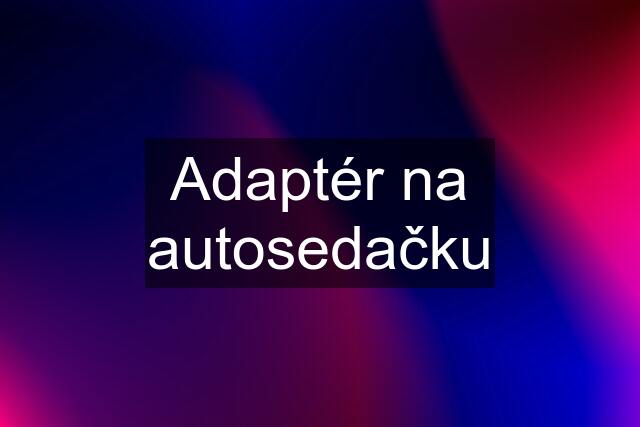 Adaptér na autosedačku