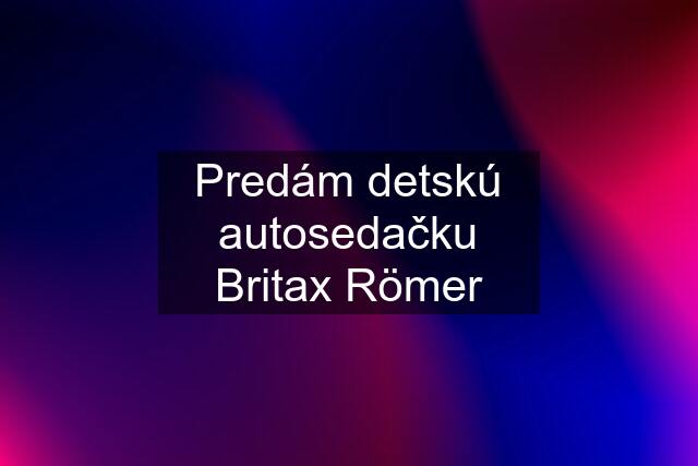 Predám detskú autosedačku Britax Römer