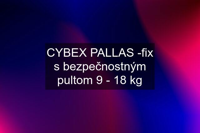 CYBEX PALLAS -fix s bezpečnostným pultom 9 - 18 kg