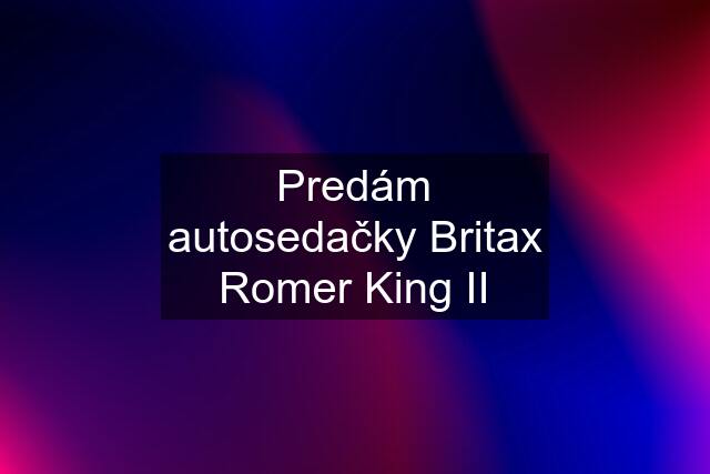 Predám autosedačky Britax Romer King II