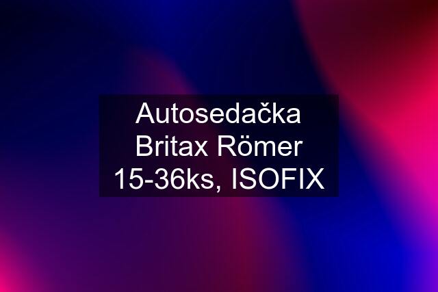 Autosedačka Britax Römer 15-36ks, ISOFIX