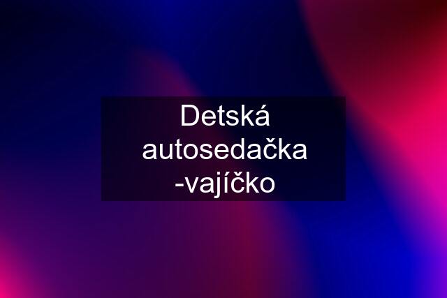 Detská autosedačka -vajíčko