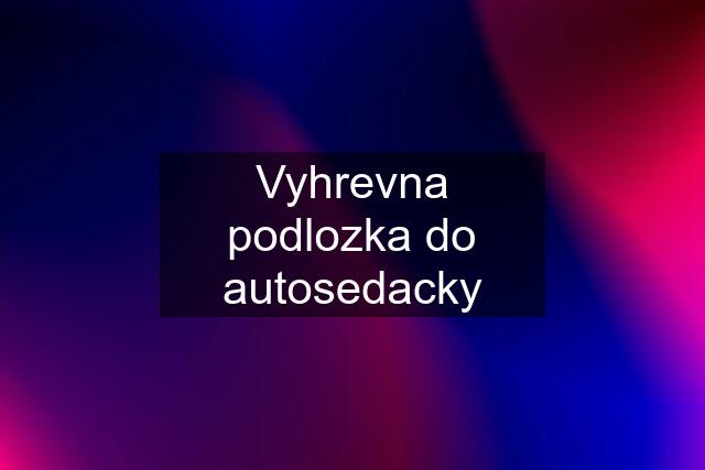 Vyhrevna podlozka do autosedacky