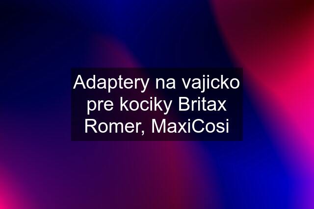 Adaptery na vajicko pre kociky Britax Romer, MaxiCosi